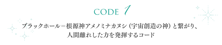 【code 1】ブラックホール＝根源神アメノミナカヌシ（宇宙創造の神）と繋がり、人間離れした力を発揮するコード