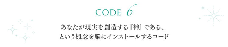 【code 6】あなたが現実を創造する『神』である、という概念を脳にインストールするコード